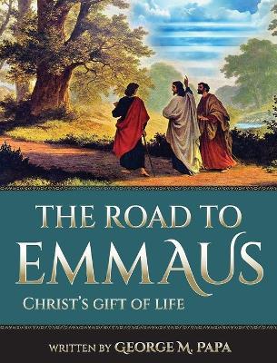 The Road To Emmaus: Christ's Gift of Life - George M Papa - cover