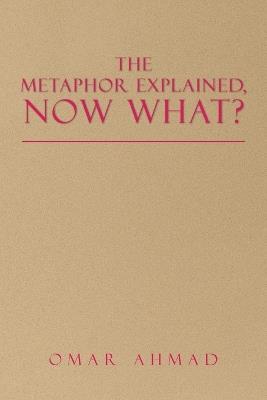 The Metaphor Explained, Now What? - Omar Ahmad - cover
