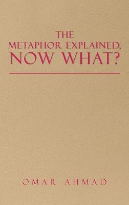 The Metaphor Explained, Now What? - Omar Ahmad - cover