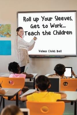 Roll up Your Sleeves, Get to Work... Teach the Children - Velma Childs Bell - cover
