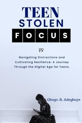 Teen Stolen Focus: Navigating Distraction and Cultivating Resilience - A Journey Through the Digital Age for Teens - Gbogo Adegboye - cover
