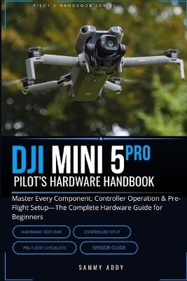 DJI Mini 5 Pro Pilot's Hardware Handbook: Master Every Component, Controller Operation & Pre-Flight Setup-The Complete Hardware Guide for Beginners - Sammy Addy - cover