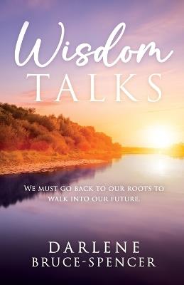 Wisdom Talks: We Must go Back to Our Roots to Walk Into Our Future - Darlene Bruce-Spencer - cover