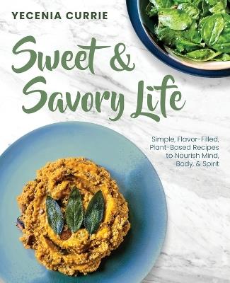 Sweet & Savory Life: Simple Flavor-Filled, Plant-Based Recipes to Nourish Mind, Body, & Spirit - Yecenia Currie - cover