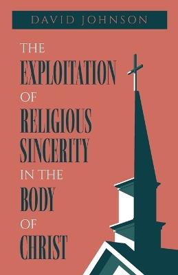 The Exploitation of Religious Sincerity in the Body of Christ - David Johnson - cover
