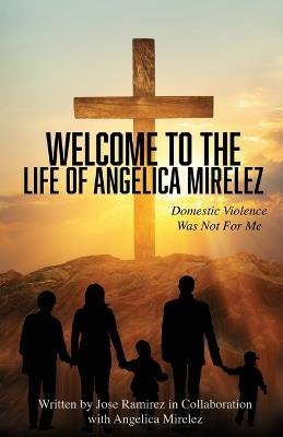 Welcome to the Life of Angelica Mirelez: Domestic Violence Was Not for Me - Jose Ramirez,Angelica Mirelez - cover
