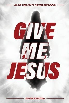 Give Me Jesus: An End-Time Cry to the Modern Church - Vadim Makoyed - cover