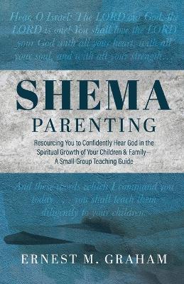 Shema Parenting: Resourcing You to Confidently Hear God in the Spiritual Growth of Your Children & Family - A Small Group Teaching Guide - Ernest M Graham - cover