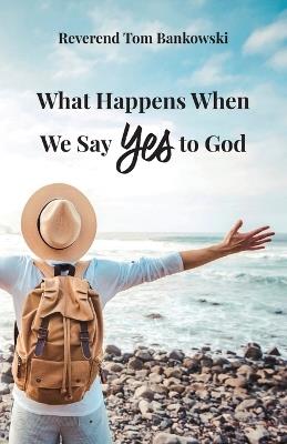 What Happens When We Say Yes to God - Tom Bankowski - cover