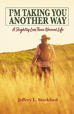 I'm Taking You Another Way: A Slightly Less Than Normal Life - Jeffery L Stockford - cover