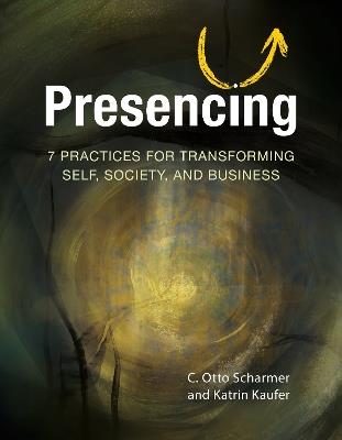 Presencing: 7 Practices for Transforming Self, Society, and Business - C. Otto Scharmer,Katrin Kaeufer - cover