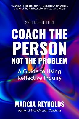 Coach the Person, Not the Problem, Second Edition: A Guide to Using Reflective Inquiry - Marcia Reynolds - cover