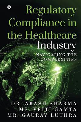 Regulatory Compliance in the Healthcare Industry: Navigating the Complexities - MS Vriti Gamta,Mr Gaurav Luthra,Dr Akash Sharma - cover