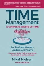 Time Management: A Complete Waste of Time for Business Owners, Leaders, and Teams: Instead, Discover a Better Path for Less Stress, More Control, and Inner Peace
