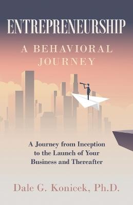 Entrepreneurship: A Behavioral Journey from Inception to the Launch of Your Business and Thereafter - Dale Konicek - cover