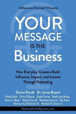 Your Message Is the Business: How Everyday Creators Build Influence, Impact, and Income Through Podcasting - James Bryant,Chris O'Byrne,Sheila Slick - cover