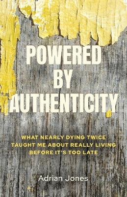 Powered by Authenticity: What Nearly Dying Twice Taught Me About Really Living Before It's Too Late - Adrian Jones - cover