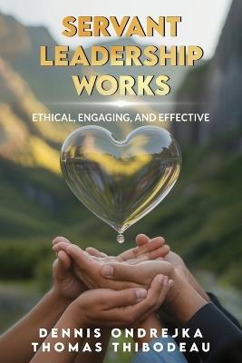 Servant Leadership Works: Ethical, Engaging, and Effective - Dennis Ondrejka,Thomas Thibodeau - cover