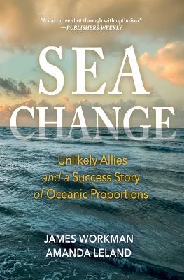Sea Change: Unlikely Allies and a Success Story of Oceanic Proportions - James Workman,Amanda Leland - cover