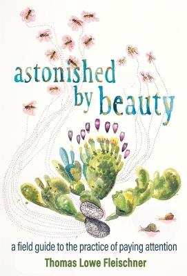 Astonished by Beauty: A Field Guide to the Practice of Paying Attention - Tom Lowe Fleischner - cover