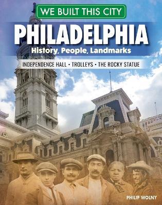 We Built This City: Philadelphia: History, People, Landmarks - Independence Hall, the Rocky Statue, Trolleys - Philip Wolny - cover
