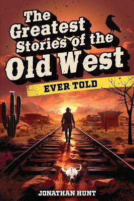 The Greatest Stories of the Old West Ever Told: True Tales and Legends of Famous Gunfighters, Outlaws and Sheriffs from the Wild West - Jonathan Hunt - cover