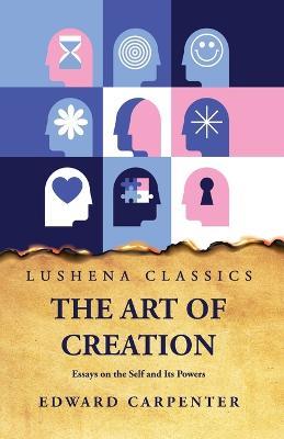 The Art of Creation Essays on the Self and Its Powers by Edward Carpenter - Edward Carpenter - cover