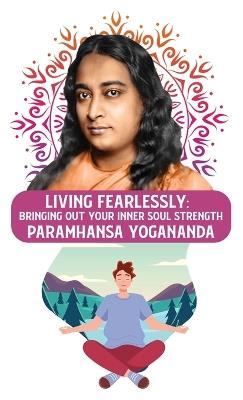 Living Fearlessly: Bringing Out Your Inner Soul Strength: Bringing Out Your Inner Soul Strength Paramhansa Yogananda - Paramhansa Yogananda - cover