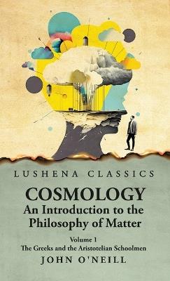 Cosmology, An Introduction to the Philosophy of Matter The Greeks and the Aristotelian Schoolmen Volume 1 - John O'Neill - cover