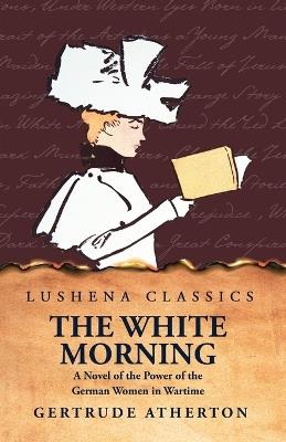 The White Morning a Novel of the Power of the German Women in Wartime - Gertrude Atherton - cover