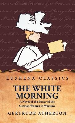 The White Morning a Novel of the Power of the German Women in Wartime - Gertrude Atherton - cover