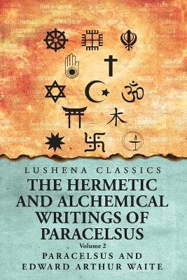 The Hermetic and Alchemical Writings of Paracelsus- Volume 2 - Paracelsus and Edward Arthur Waite - cover
