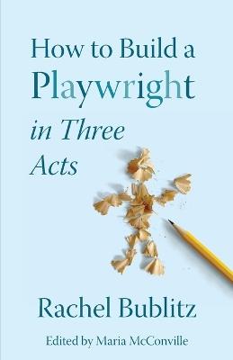 How to Build a Playwright in Three Acts - Rachel Bublitz - cover
