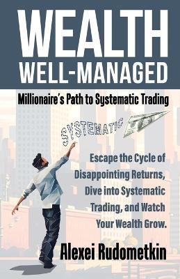 Wealth Well-Managed: Millionaire's Path to Systematic Trading: Escape the Cycle of Disappointing Returns, Dive into Systematic Trading, and Watch Your Wealth Grow - Alexei Rudometkin - cover