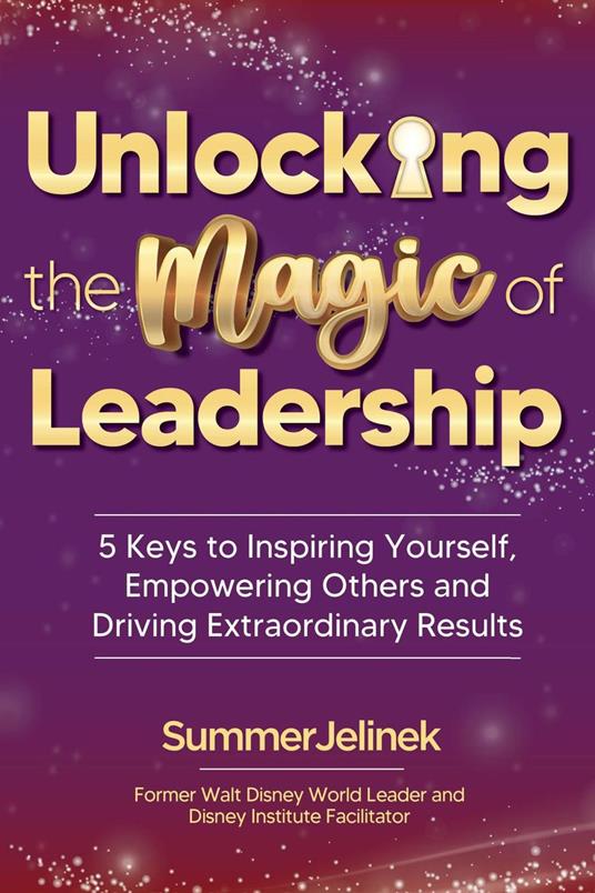 Unlocking the Magic of Leadership: 5 Keys to Inspiring Yourself, Empowering Others and Driving Extraordinary Results