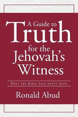 A Guide to Truth for the Jehovah's Witness: What the Bible Says about Jesus - Ron Abud - cover