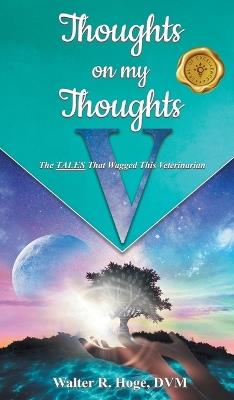 Thoughts on my Thoughts V: The TALES That Wagged This Veterinarian - DVM Walter R Hoge - cover