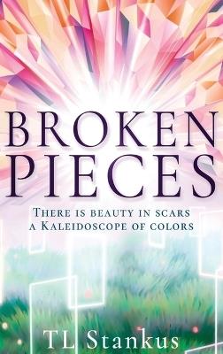 Broken Pieces: There is Beauty in Scars A Kaleidoscope of Colors - Tl Stankus - cover