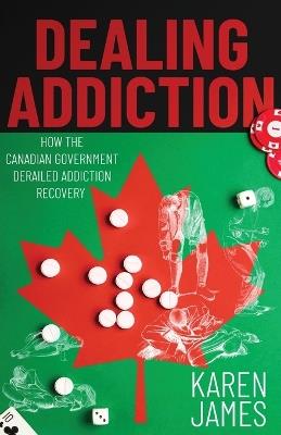 Dealing Addiction: How The Canadian Government Derailed Addiction Recovery - Karen James - cover