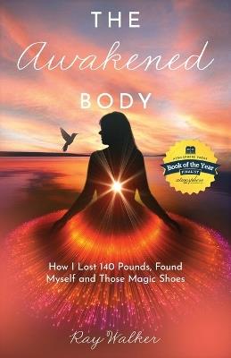 The Awakened Body: How I Lost 140 Pounds, Found Myself and Those Magic Shoes: How I Lost 140 Pounds, Found Myself and Those Shoes - Ray Walker - cover