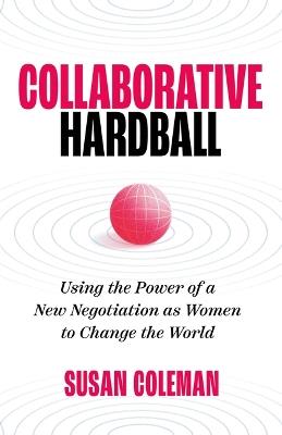 Collaborative Hardball: Using the Power of a New Negotiation as Women to Change the World - Susan Coleman - cover