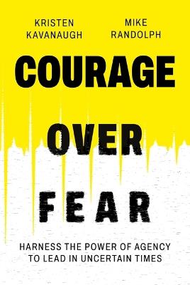 Courage Over Fear: Harness the Power of Agency to Lead in Uncertain Times - Kristen Kavanaugh,Mike Randolph - cover