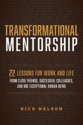 Transformational Mentorship: 22 Lessons for Work and Life from Close Friends, Successful Colleagues, and One Exceptional Human Being - Rick Nelson - cover