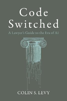 Code Switched: A Lawyer's Guide to the Era of AI - Colin S Levy - cover