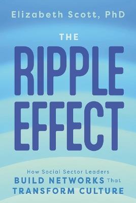 The Ripple Effect: How Social Sector Leaders Build Networks That Transform Culture - Elizabeth Scott - cover