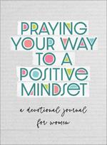 Praying Your Way to a Positive Mindset: A Devotional Journal for Women