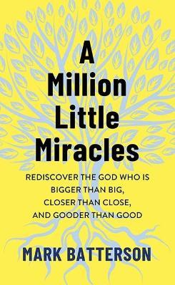 A Million Little Miracles: Rediscover the God Who Is Bigger Than Big, Closer Than Close, and Gooder Than Good - Mark Batterson - cover