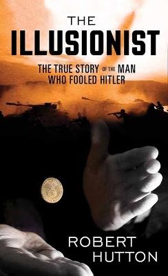 The Illusionist: The True Story of the Man Who Fooled Hitler - Robert Hutton - cover