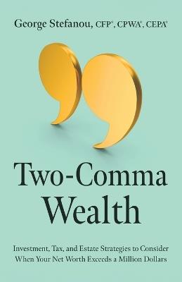 Two-Comma Wealth: Investment, Tax, and Estate Strategies to Consider When Your Net Worth Exceeds a Million Dollars - George Stefanou - cover