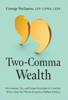 Two-Comma Wealth: Investment, Tax, and Estate Strategies to Consider When Your Net Worth Exceeds a Million Dollars - George Stefanou - cover